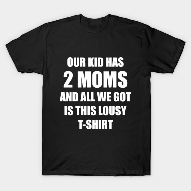 Our kid has two moms and all we got is this lousy t-shirt T-Shirt by Made by Popular Demand